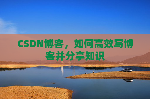 CSDN博客，如何高效写博客并分享知识